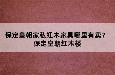 保定皇朝家私红木家具哪里有卖？ 保定皇朝红木楼